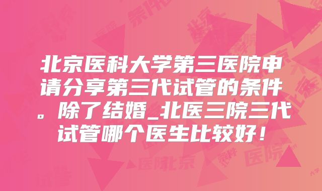 北京医科大学第三医院申请分享第三代试管的条件。除了结婚_北医三院三代试管哪个医生比较好！
