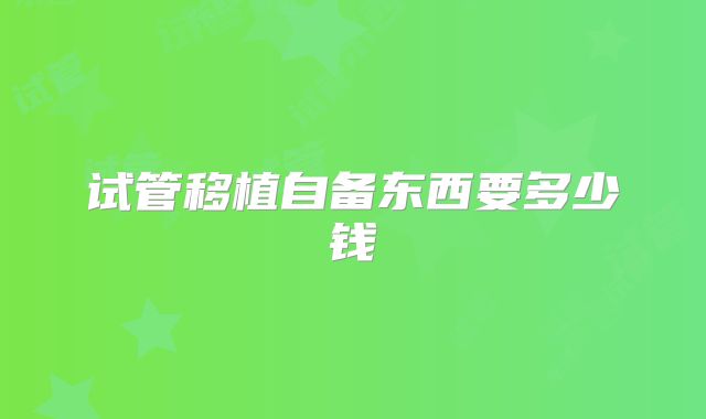 试管移植自备东西要多少钱