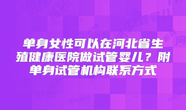 单身女性可以在河北省生殖健康医院做试管婴儿?附单身试管机构联系方式