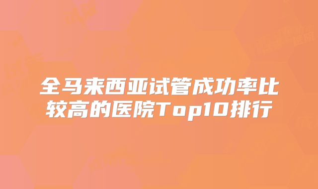 全马来西亚试管成功率比较高的医院Top10排行