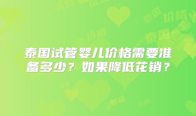 泰国试管婴儿价格需要准备多少？如果降低花销？