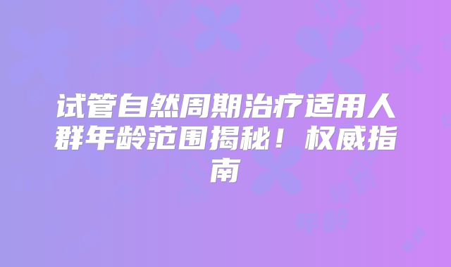 试管自然周期治疗适用人群年龄范围揭秘！权威指南