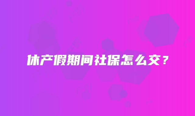 休产假期间社保怎么交？