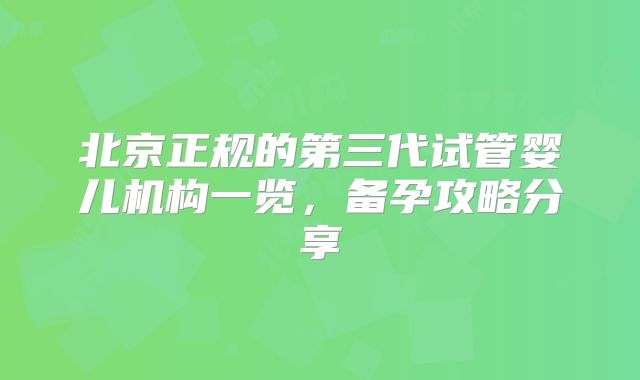 北京正规的第三代试管婴儿机构一览，备孕攻略分享