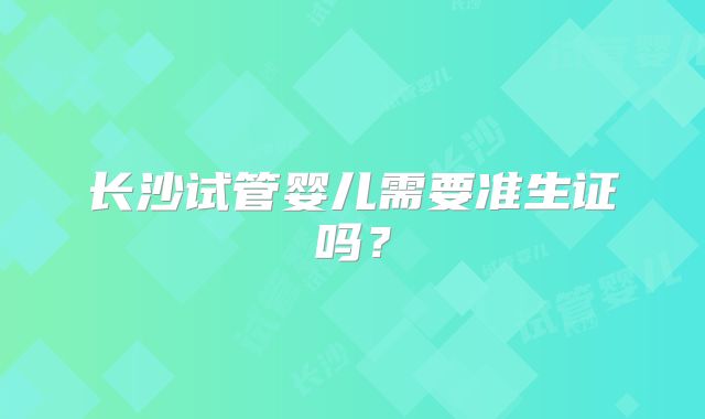 长沙试管婴儿需要准生证吗?