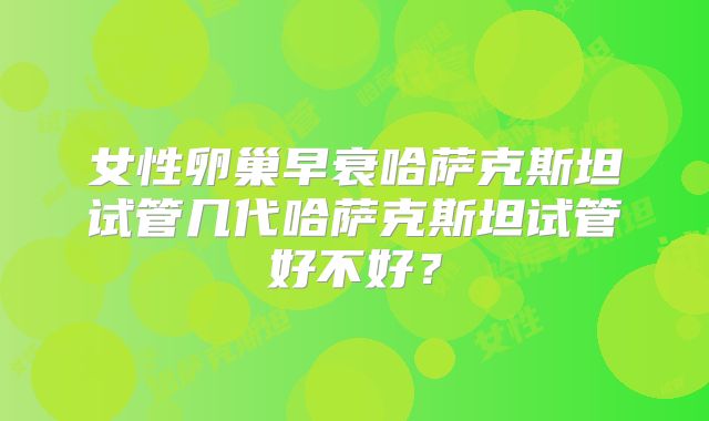 女性卵巢早衰哈萨克斯坦试管几代哈萨克斯坦试管好不好？