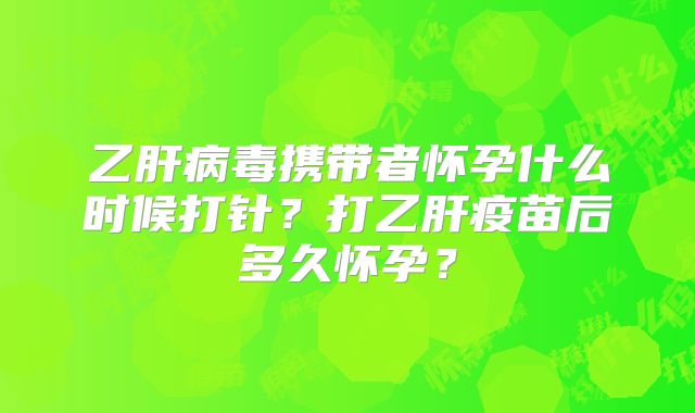 乙肝病毒携带者怀孕什么时候打针?打乙肝疫苗后多久怀孕?
