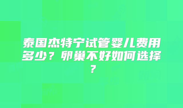泰国杰特宁试管婴儿费用多少？卵巢不好如何选择？