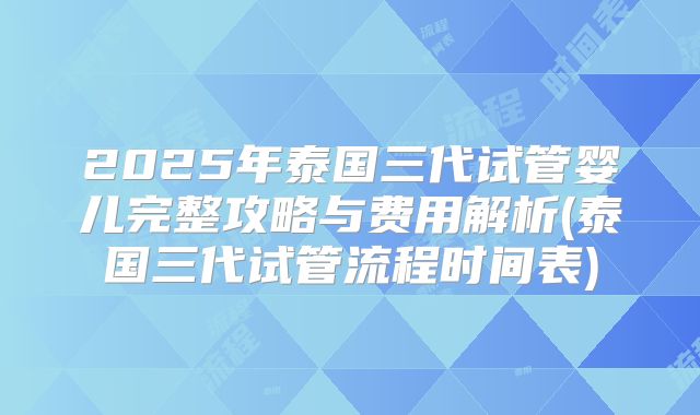 2025年泰国三代试管婴儿完整攻略与费用解析(泰国三代试管流程时间表)