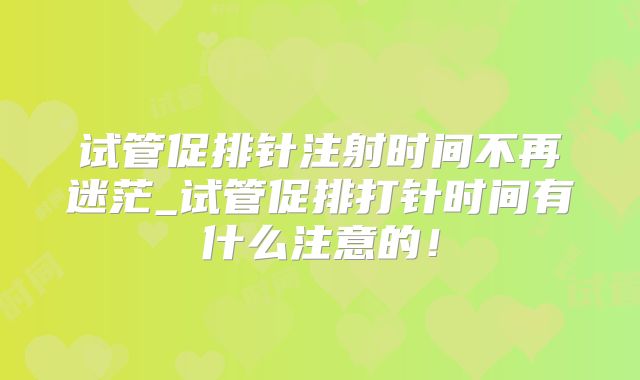 试管促排针注射时间不再迷茫_试管促排打针时间有什么注意的！