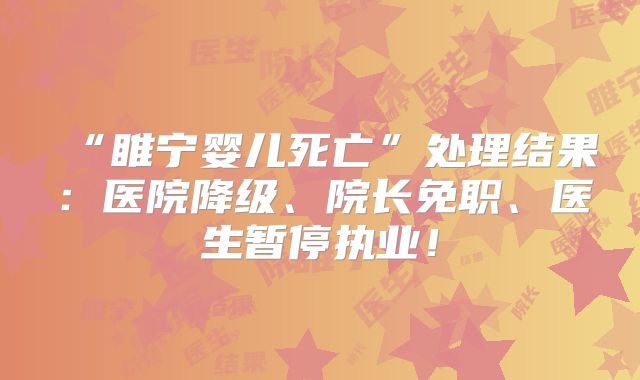 “睢宁婴儿死亡”处理结果：医院降级、院长免职、医生暂停执业！