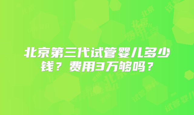 北京第三代试管婴儿多少钱？费用3万够吗？