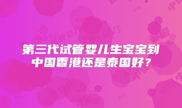 第三代试管婴儿生宝宝到中国香港还是泰国好?
