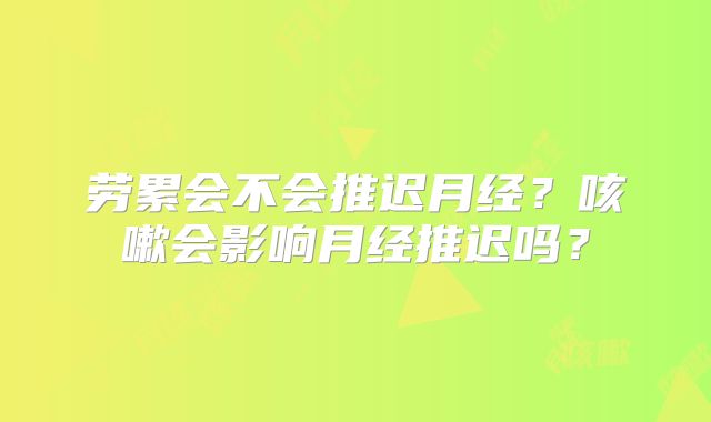 劳累会不会推迟月经?咳嗽会影响月经推迟吗?
