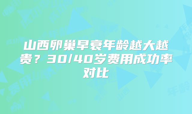 山西卵巢早衰年龄越大越贵？30/40岁费用成功率对比
