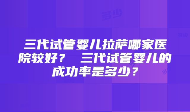 三代试管婴儿拉萨哪家医院较好？ 三代试管婴儿的成功率是多少？