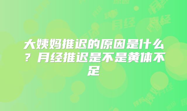 大姨妈推迟的原因是什么？月经推迟是不是黄体不足