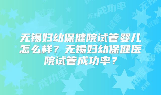 无锡妇幼保健院试管婴儿怎么样？无锡妇幼保健医院试管成功率？