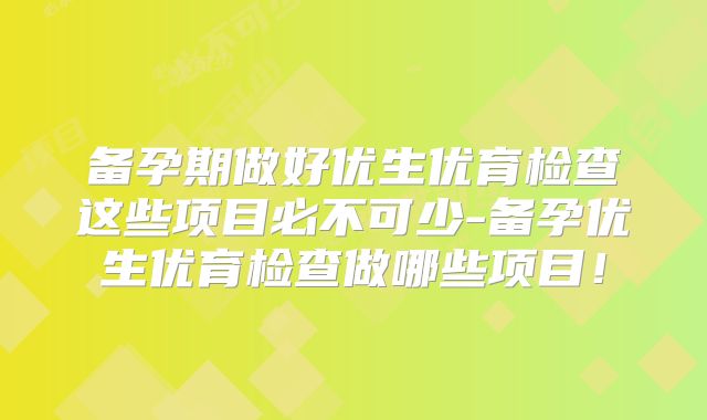备孕期做好优生优育检查这些项目必不可少-备孕优生优育检查做哪些项目！