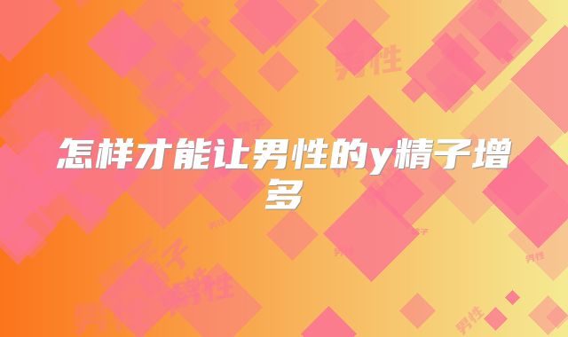 怎样才能让男性的y精子增多