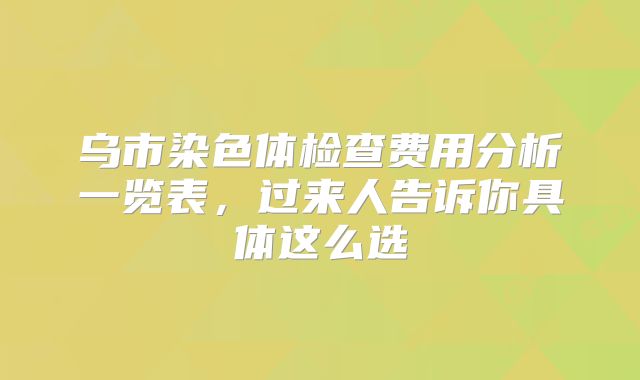 乌市染色体检查费用分析一览表，过来人告诉你具体这么选