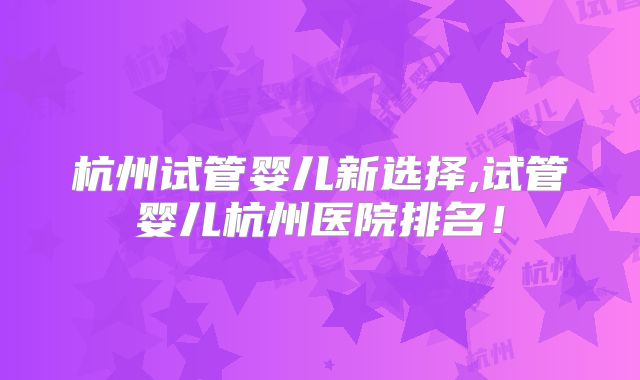 杭州试管婴儿新选择,试管婴儿杭州医院排名！