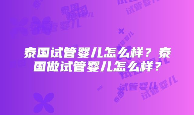 泰国试管婴儿怎么样？泰国做试管婴儿怎么样？