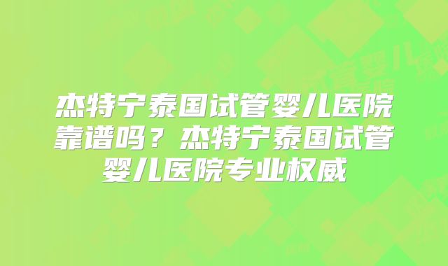 杰特宁泰国试管婴儿医院靠谱吗？杰特宁泰国试管婴儿医院专业权威