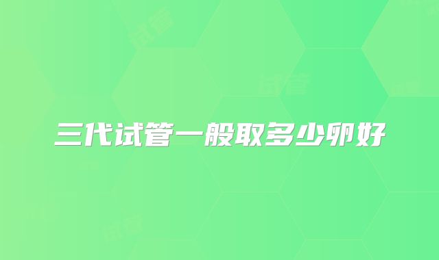 三代试管一般取多少卵好