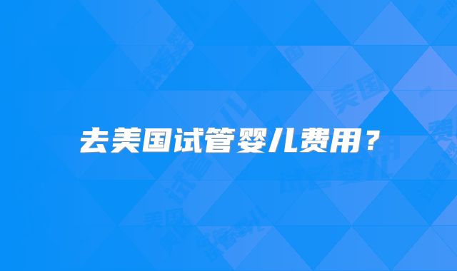 去美国试管婴儿费用?