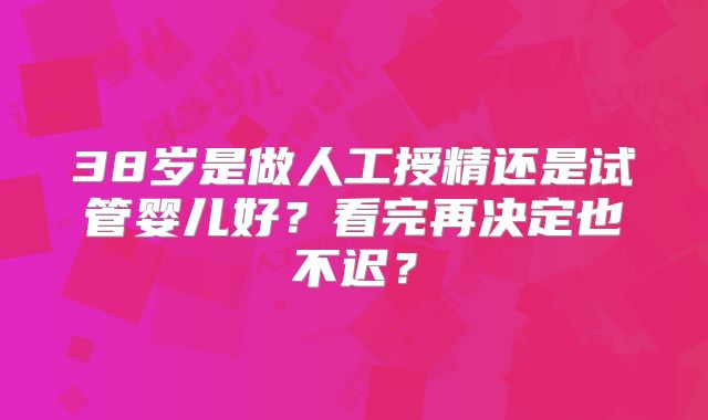 38岁是做人工授精还是试管婴儿好?看完再决定也不迟?