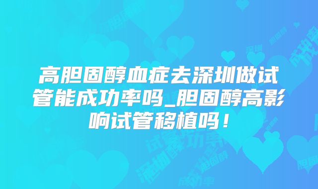 高胆固醇血症去深圳做试管能成功率吗_胆固醇高影响试管移植吗!