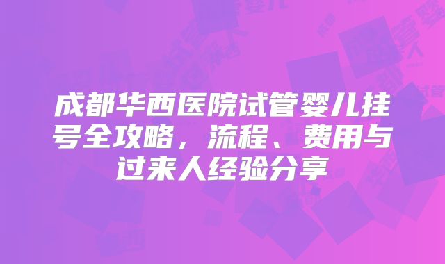 成都华西医院试管婴儿挂号全攻略，流程、费用与过来人经验分享