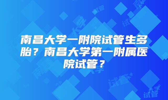 南昌大学一附院试管生多胎？南昌大学第一附属医院试管？