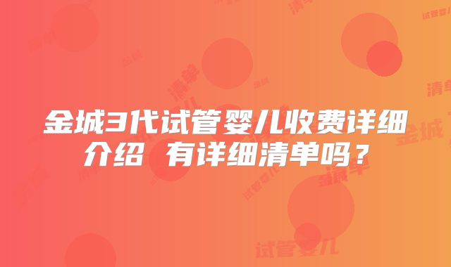 金城3代试管婴儿收费详细介绍 有详细清单吗？
