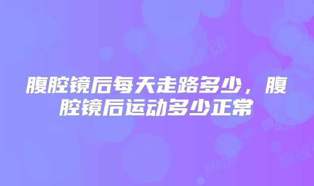 腹腔镜后每天走路多少，腹腔镜后运动多少正常