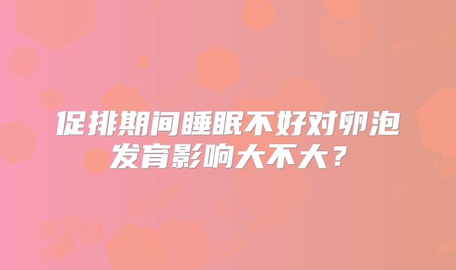 促排期间睡眠不好对卵泡发育影响大不大？