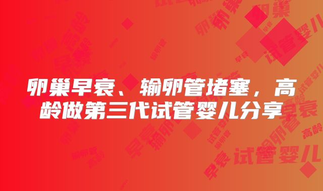 卵巢早衰、输卵管堵塞，高龄做第三代试管婴儿分享