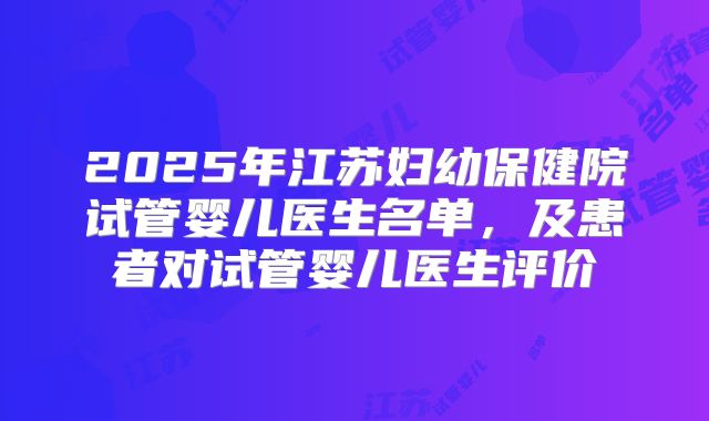 2025年江苏妇幼保健院试管婴儿医生名单，及患者对试管婴儿医生评价