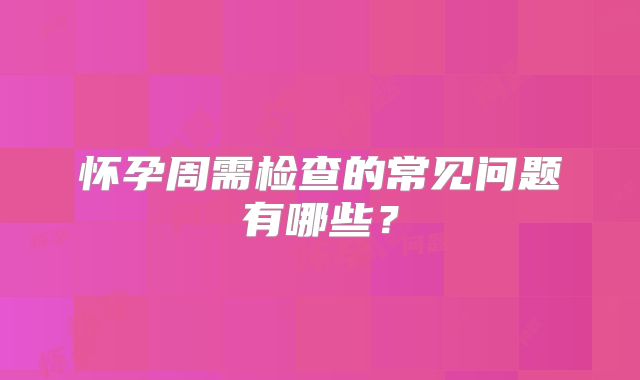 怀孕周需检查的常见问题有哪些？