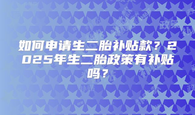 如何申请生二胎补贴款？2025年生二胎政策有补贴吗？