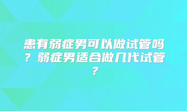 患有弱症男可以做试管吗？弱症男适合做几代试管？