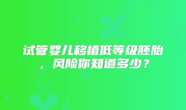 试管婴儿移植低等级胚胎,风险你知道多少?