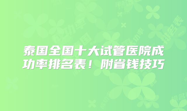泰国全国十大试管医院成功率排名表!附省钱技巧