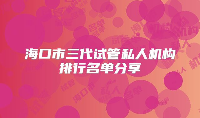 海口市三代试管私人机构排行名单分享