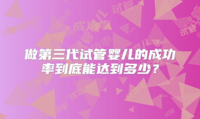 做第三代试管婴儿的成功率到底能达到多少？