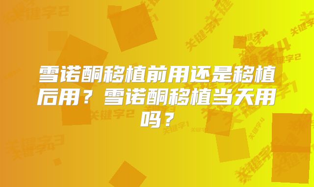 雪诺酮移植前用还是移植后用?雪诺酮移植当天用吗?
