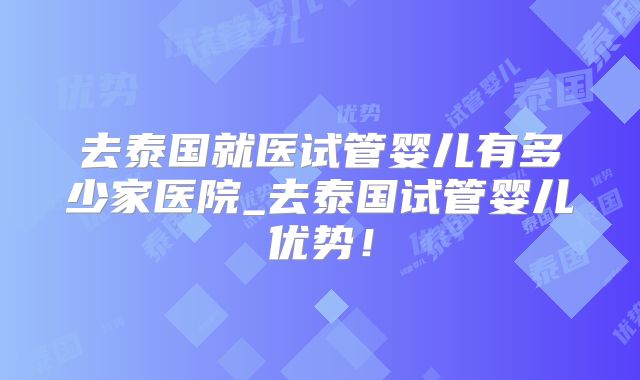 去泰国就医试管婴儿有多少家医院_去泰国试管婴儿优势!