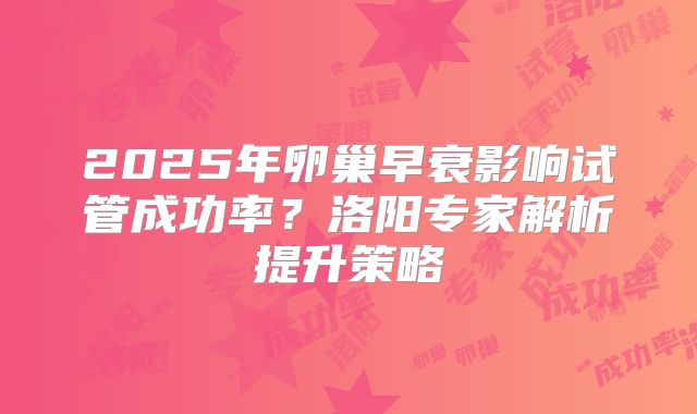 2025年卵巢早衰影响试管成功率?洛阳专家解析提升策略