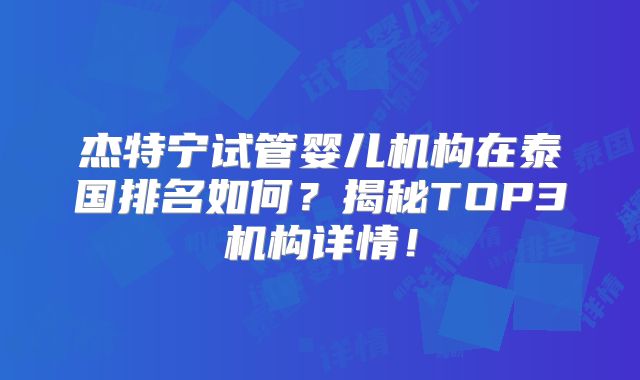 杰特宁试管婴儿机构在泰国排名如何?揭秘TOP3机构详情!